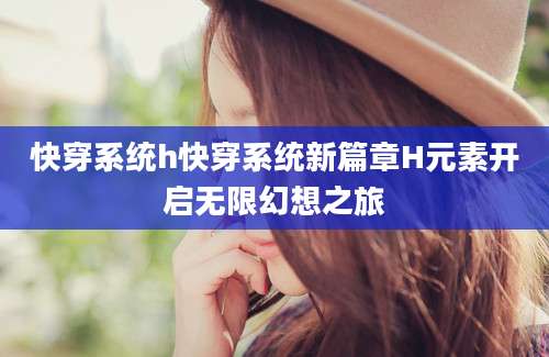 快穿系统h快穿系统新篇章H元素开启无限幻想之旅