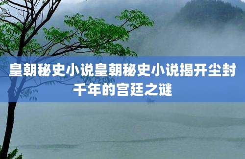皇朝秘史小说皇朝秘史小说揭开尘封千年的宫廷之谜