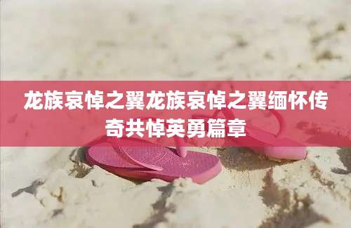 龙族哀悼之翼龙族哀悼之翼缅怀传奇共悼英勇篇章