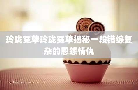 玲珑冤孽玲珑冤孽揭秘一段错综复杂的恩怨情仇