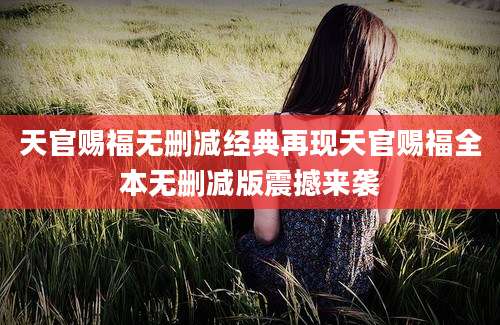 天官赐福无删减经典再现天官赐福全本无删减版震撼来袭
