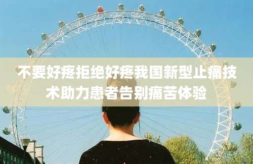 不要好疼拒绝好疼我国新型止痛技术助力患者告别痛苦体验