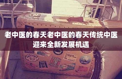 老中医的春天老中医的春天传统中医迎来全新发展机遇
