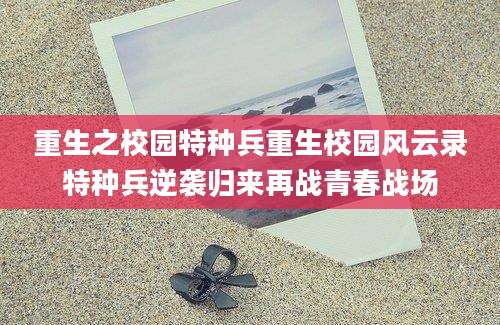 重生之校园特种兵重生校园风云录特种兵逆袭归来再战青春战场