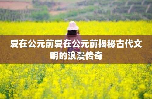 爱在公元前爱在公元前揭秘古代文明的浪漫传奇