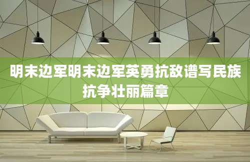 明末边军明末边军英勇抗敌谱写民族抗争壮丽篇章