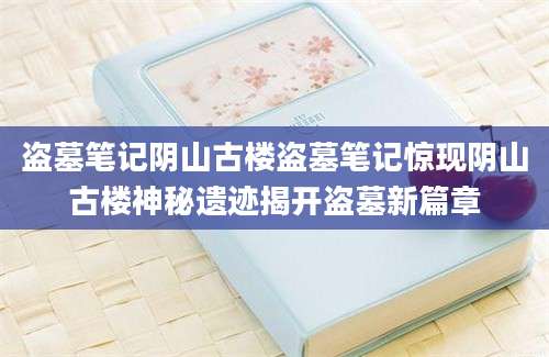 盗墓笔记阴山古楼盗墓笔记惊现阴山古楼神秘遗迹揭开盗墓新篇章