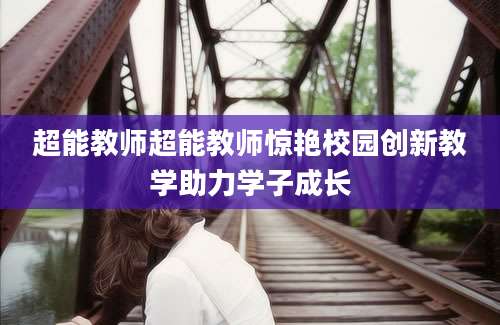 超能教师超能教师惊艳校园创新教学助力学子成长