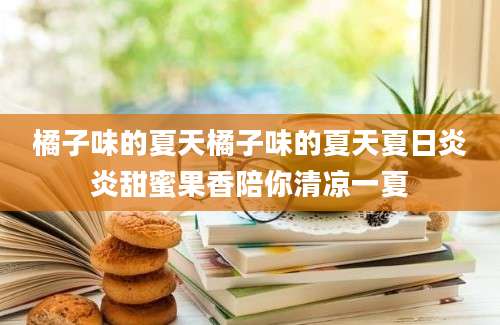 橘子味的夏天橘子味的夏天夏日炎炎甜蜜果香陪你清凉一夏