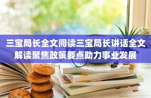 三宝局长全文阅读三宝局长讲话全文解读聚焦政策要点助力事业发展