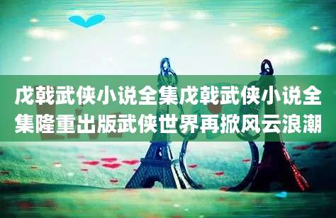 戊戟武侠小说全集戊戟武侠小说全集隆重出版武侠世界再掀风云浪潮