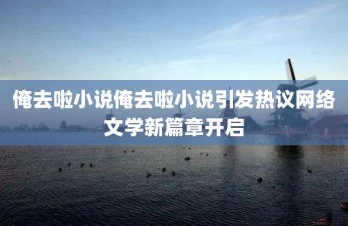 俺去啦小说俺去啦小说引发热议网络文学新篇章开启