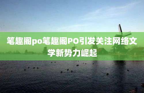 笔趣阁po笔趣阁PO引发关注网络文学新势力崛起