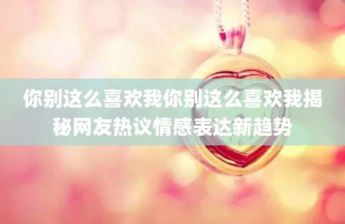 你别这么喜欢我你别这么喜欢我揭秘网友热议情感表达新趋势