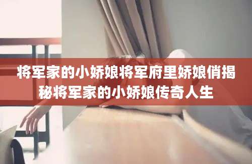 将军家的小娇娘将军府里娇娘俏揭秘将军家的小娇娘传奇人生