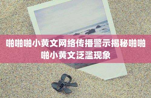 啪啪啪小黄文网络传播警示揭秘啪啪啪小黄文泛滥现象