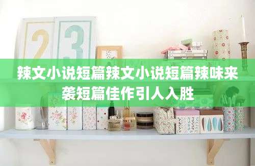 辣文小说短篇辣文小说短篇辣味来袭短篇佳作引人入胜
