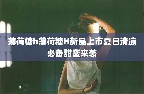 薄荷糖h薄荷糖H新品上市夏日清凉必备甜蜜来袭