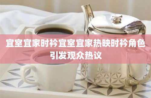 宜室宜家时衿宜室宜家热映时衿角色引发观众热议