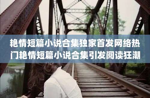 艳情短篇小说合集独家首发网络热门艳情短篇小说合集引发阅读狂潮