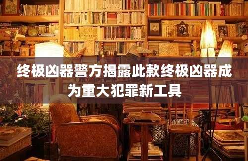 终极凶器警方揭露此款终极凶器成为重大犯罪新工具