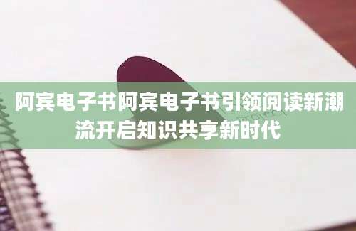 阿宾电子书阿宾电子书引领阅读新潮流开启知识共享新时代