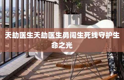 天劫医生天劫医生勇闯生死线守护生命之光