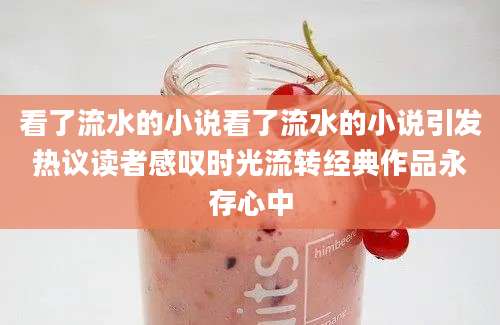 看了流水的小说看了流水的小说引发热议读者感叹时光流转经典作品永存心中