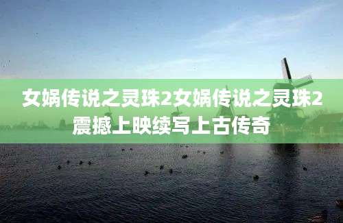 女娲传说之灵珠2女娲传说之灵珠2震撼上映续写上古传奇