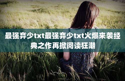 最强弃少txt最强弃少txt火爆来袭经典之作再掀阅读狂潮