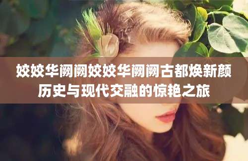 姣姣华阙阙姣姣华阙阙古都焕新颜历史与现代交融的惊艳之旅