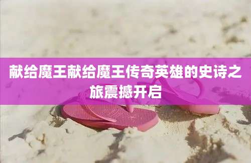 献给魔王献给魔王传奇英雄的史诗之旅震撼开启