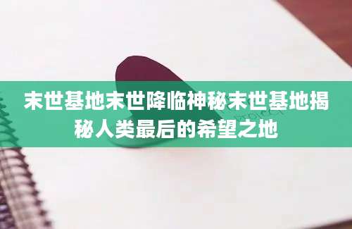 末世基地末世降临神秘末世基地揭秘人类最后的希望之地