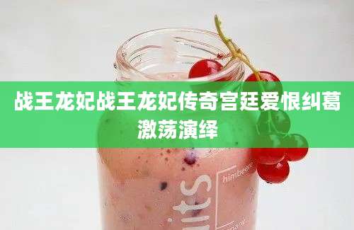 战王龙妃战王龙妃传奇宫廷爱恨纠葛激荡演绎