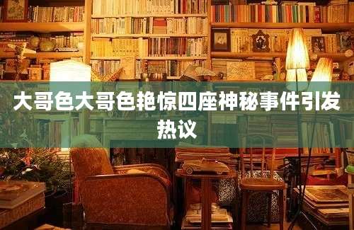 大哥色大哥色艳惊四座神秘事件引发热议