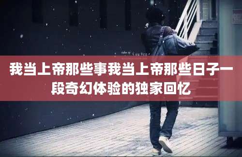 我当上帝那些事我当上帝那些日子一段奇幻体验的独家回忆