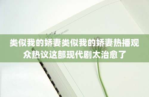 类似我的娇妻类似我的娇妻热播观众热议这部现代剧太治愈了