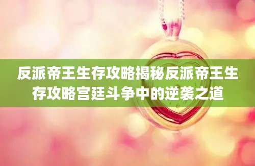反派帝王生存攻略揭秘反派帝王生存攻略宫廷斗争中的逆袭之道