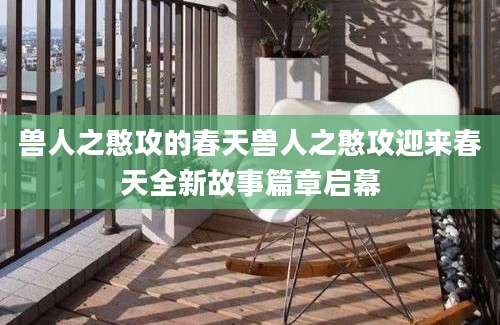 兽人之憨攻的春天兽人之憨攻迎来春天全新故事篇章启幕