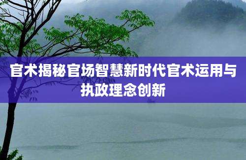 官术揭秘官场智慧新时代官术运用与执政理念创新