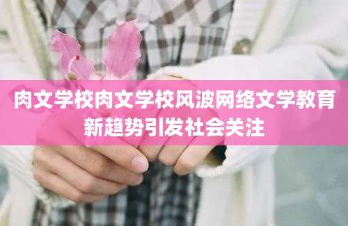 肉文学校肉文学校风波网络文学教育新趋势引发社会关注