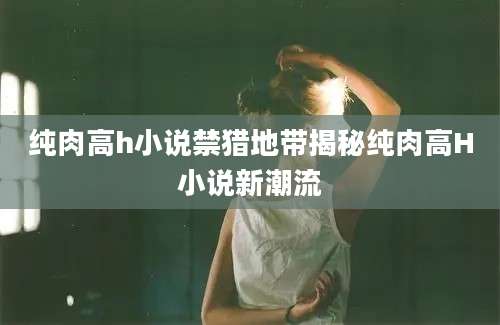 纯肉高h小说禁猎地带揭秘纯肉高H小说新潮流