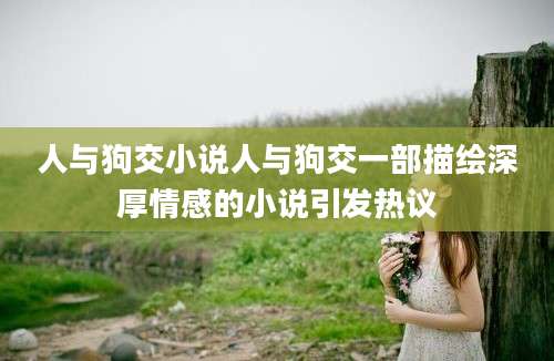 人与狗交小说人与狗交一部描绘深厚情感的小说引发热议