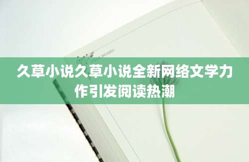 久草小说久草小说全新网络文学力作引发阅读热潮