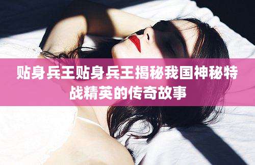 贴身兵王贴身兵王揭秘我国神秘特战精英的传奇故事