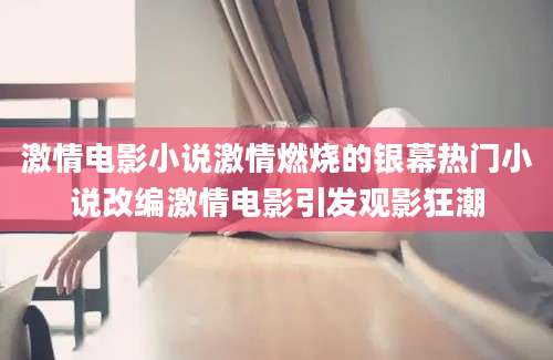 激情电影小说激情燃烧的银幕热门小说改编激情电影引发观影狂潮