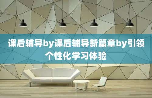 课后辅导by课后辅导新篇章by引领个性化学习体验