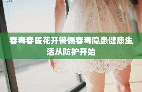 春毒春暖花开警惕春毒隐患健康生活从防护开始