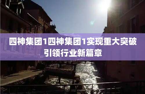 四神集团1四神集团1实现重大突破引领行业新篇章
