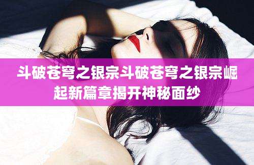 斗破苍穹之银宗斗破苍穹之银宗崛起新篇章揭开神秘面纱